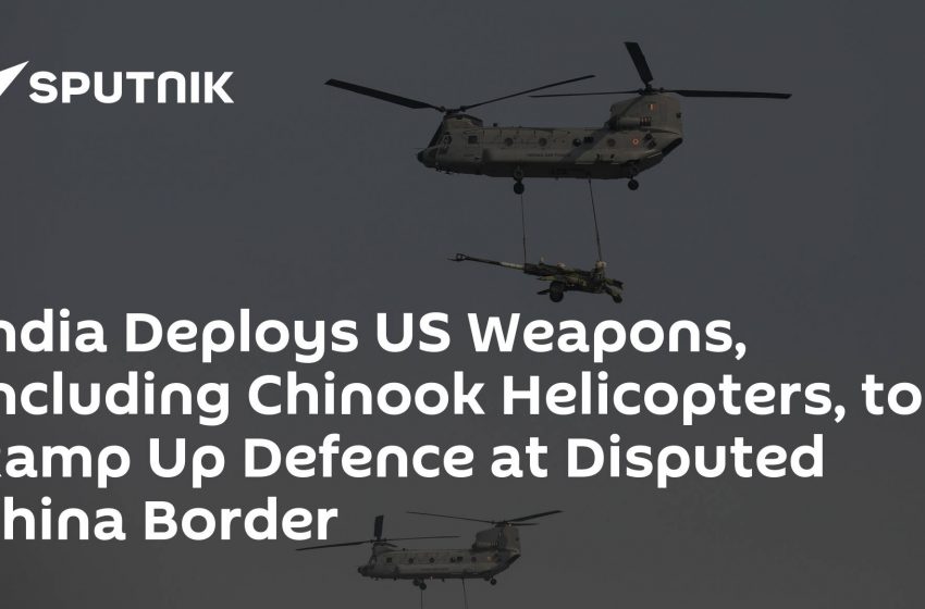 India Deploys US Weapons, Including Chinook Helicopters, to Ramp Up Defence at Disputed China Border