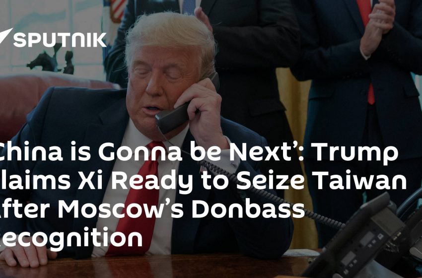  ‘China is Gonna be Next’: Trump Claims Xi Ready to Seize Taiwan After Moscow’s Donbass Recognition