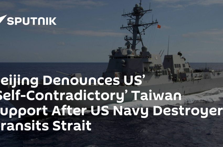  Beijing Denounces US’ ‘Self-Contradictory’ Taiwan Support After US Navy Destroyer Transits Strait