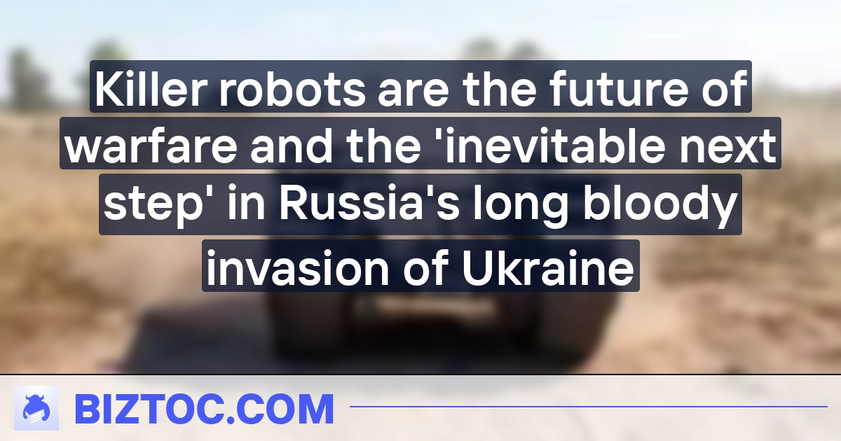  Killer robots are the future of warfare and the ‘inevitable next step’ in Russia’s long bloody invasion of Ukraine